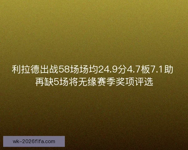 利拉德出战58场场均24.9分4.7板7.1助 再缺5场将无缘赛季奖项评选